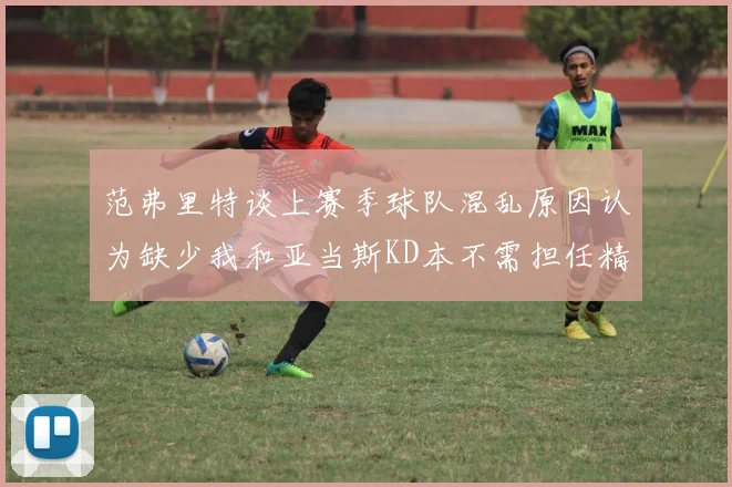 范弗里特谈上赛季球队混乱原因认为缺少我和亚当斯KD本不需担任精神领袖