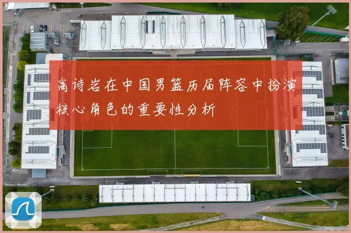 高诗岩在中国男篮历届阵容中扮演核心角色的重要性分析