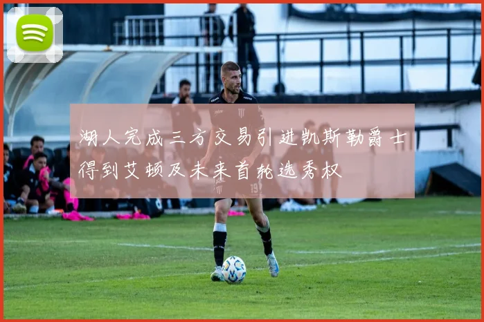 湖人完成三方交易引进凯斯勒爵士得到艾顿及未来首轮选秀权
