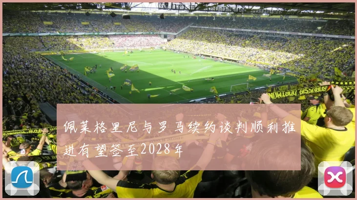佩莱格里尼与罗马续约谈判顺利推进有望签至2028年